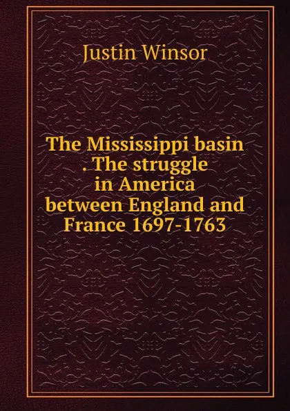 Обложка книги The Mississippi basin . The struggle in America between England and France 1697-1763, Justin Winsor