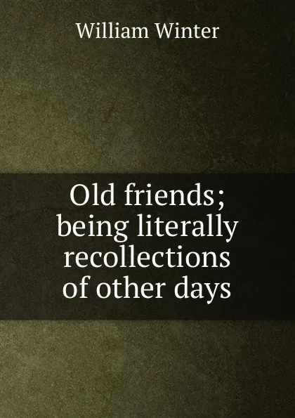 Обложка книги Old friends; being literally recollections of other days, William Winter