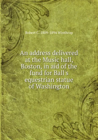 Обложка книги An address delivered at the Music hall, Boston, in aid of the fund for Ball.s equestrian statue of Washington, Robert C. 1809-1894 Winthrop