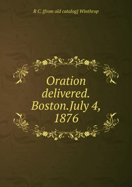 Обложка книги Oration delivered.Boston.July 4, 1876, R C. [from old catalog] Winthrop