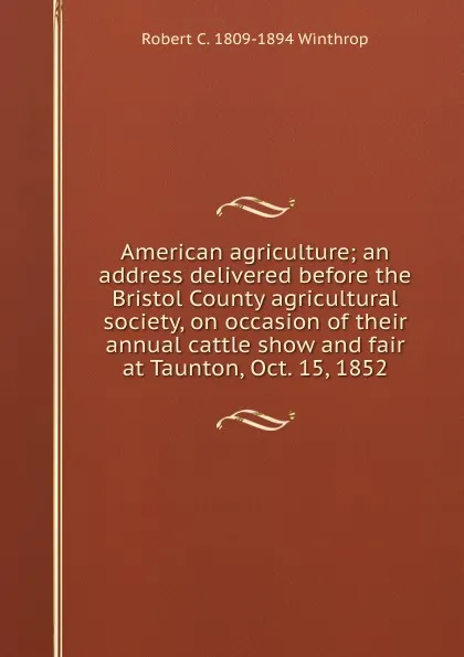 Обложка книги American agriculture; an address delivered before the Bristol County agricultural society, on occasion of their annual cattle show and fair at Taunton, Oct. 15, 1852, Robert C. 1809-1894 Winthrop