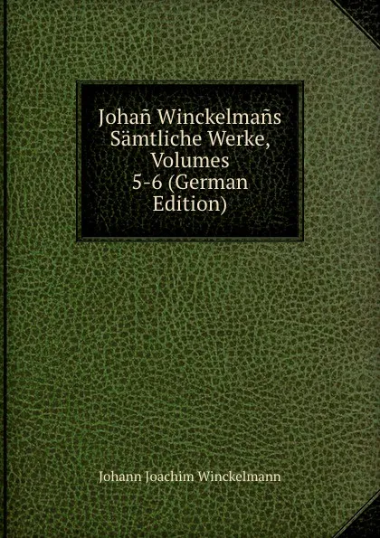 Обложка книги Johan Winckelmans Samtliche Werke, Volumes 5-6 (German Edition), Johann Joachim Winckelmann