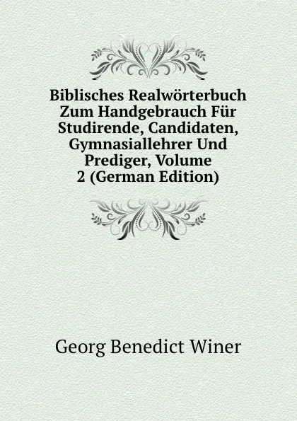 Обложка книги Biblisches Realworterbuch Zum Handgebrauch Fur Studirende, Candidaten, Gymnasiallehrer Und Prediger, Volume 2 (German Edition), Georg Benedict Winer