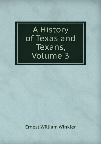 Обложка книги A History of Texas and Texans, Volume 3, Ernest William Winkler