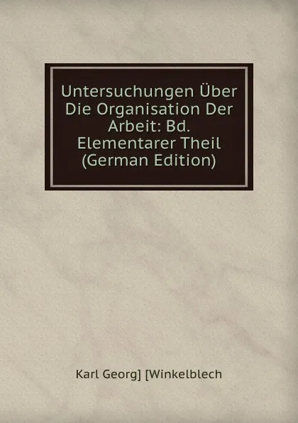 Обложка книги Untersuchungen Uber Die Organisation Der Arbeit: Bd. Elementarer Theil (German Edition), Karl Georg] [Winkelblech