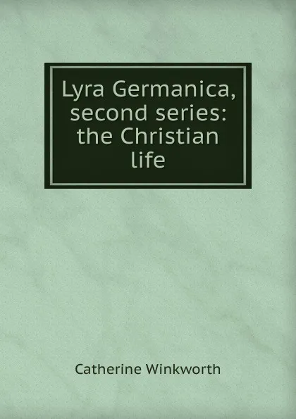 Обложка книги Lyra Germanica, second series: the Christian life, Catherine Winkworth