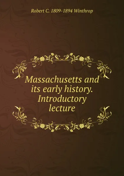 Обложка книги Massachusetts and its early history. Introductory lecture, Robert C. 1809-1894 Winthrop