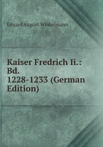 Обложка книги Kaiser Fredrich Ii.: Bd. 1228-1233 (German Edition), Eduard August Winkelmann