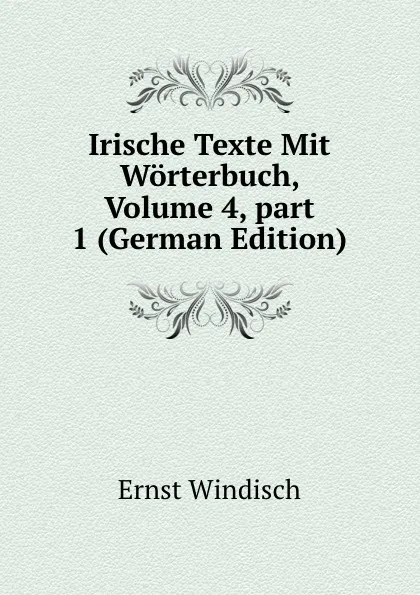 Обложка книги Irische Texte Mit Worterbuch, Volume 4,.part 1 (German Edition), Ernst Windisch