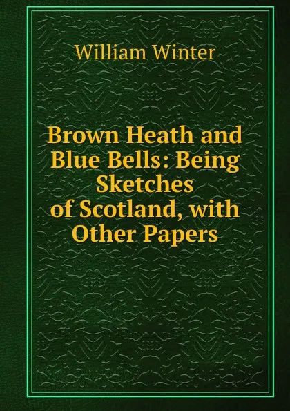 Обложка книги Brown Heath and Blue Bells: Being Sketches of Scotland, with Other Papers, William Winter