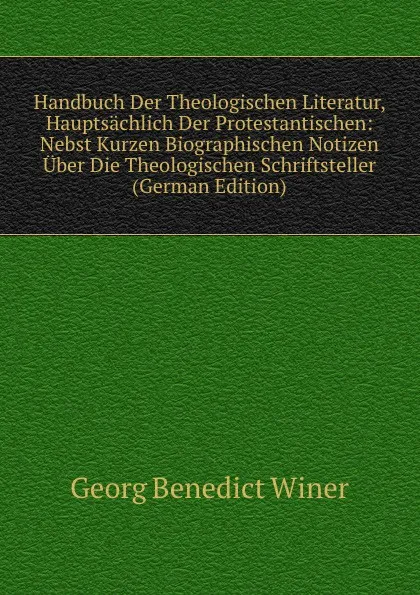 Обложка книги Handbuch Der Theologischen Literatur, Hauptsachlich Der Protestantischen: Nebst Kurzen Biographischen Notizen Uber Die Theologischen Schriftsteller (German Edition), Georg Benedict Winer