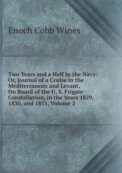 Обложка книги Two Years and a Half in the Navy: Or, Journal of a Cruise in the Mediterranean and Levant, On Board of the U. S. Frigate Constellation, in the Years 1829, 1830, and 1831, Volume 2, Enoch Cobb Wines