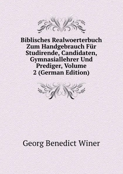 Обложка книги Biblisches Realwoerterbuch Zum Handgebrauch Fur Studirende, Candidaten, Gymnasiallehrer Und Prediger, Volume 2 (German Edition), Georg Benedict Winer