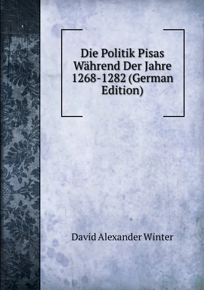 Обложка книги Die Politik Pisas Wahrend Der Jahre 1268-1282 (German Edition), David Alexander Winter