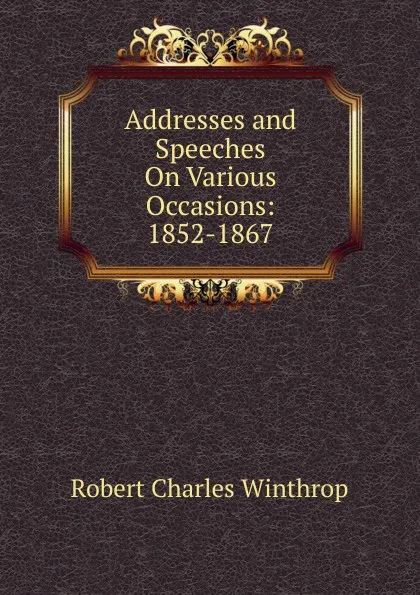 Обложка книги Addresses and Speeches On Various Occasions: 1852-1867, Robert C. Winthrop