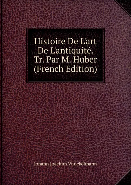 Обложка книги Histoire De L.art De L.antiquite. Tr. Par M. Huber (French Edition), Johann Joachim Winckelmann