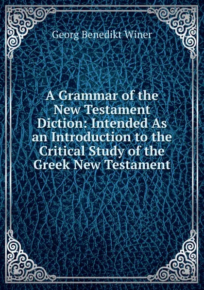 Обложка книги A Grammar of the New Testament Diction: Intended As an Introduction to the Critical Study of the Greek New Testament, Georg Benedict Winer