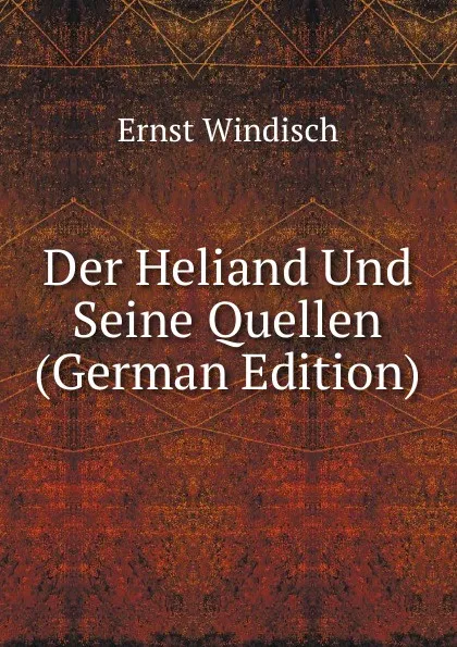 Обложка книги Der Heliand Und Seine Quellen (German Edition), Ernst Windisch