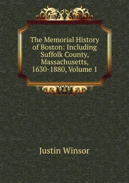 Обложка книги The Memorial History of Boston: Including Suffolk County, Massachusetts, 1630-1880, Volume 1, Justin Winsor