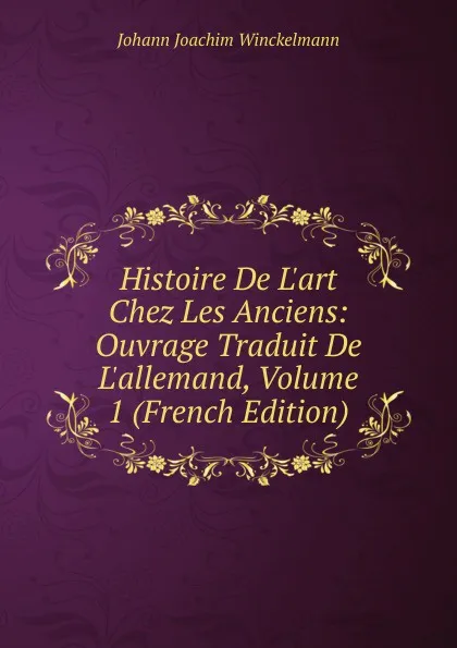 Обложка книги Histoire De L.art Chez Les Anciens: Ouvrage Traduit De L.allemand, Volume 1 (French Edition), Johann Joachim Winckelmann