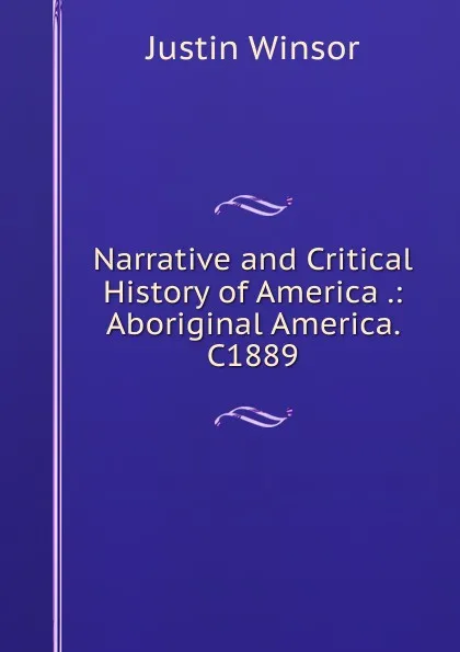 Обложка книги Narrative and Critical History of America .: Aboriginal America. C1889, Justin Winsor