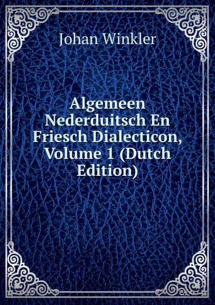 Обложка книги Algemeen Nederduitsch En Friesch Dialecticon, Volume 1 (Dutch Edition), Johan Winkler