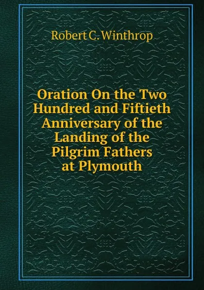 Обложка книги Oration On the Two Hundred and Fiftieth Anniversary of the Landing of the Pilgrim Fathers at Plymouth, Robert C. Winthrop