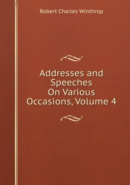 Обложка книги Addresses and Speeches On Various Occasions, Volume 4, Robert C. Winthrop