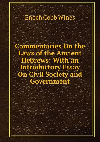 Обложка книги Commentaries On the Laws of the Ancient Hebrews: With an Introductory Essay On Civil Society and Government, Enoch Cobb Wines