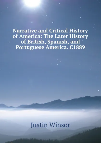 Обложка книги Narrative and Critical History of America: The Later History of British, Spanish, and Portuguese America. C1889, Justin Winsor