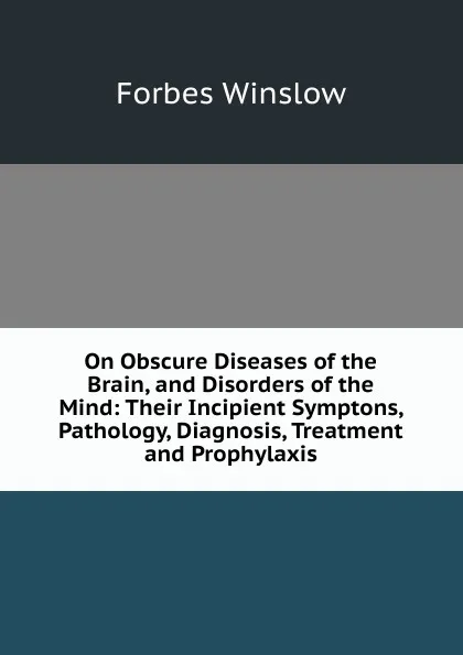 Обложка книги On Obscure Diseases of the Brain, and Disorders of the Mind: Their Incipient Symptons, Pathology, Diagnosis, Treatment and Prophylaxis, Forbes Winslow