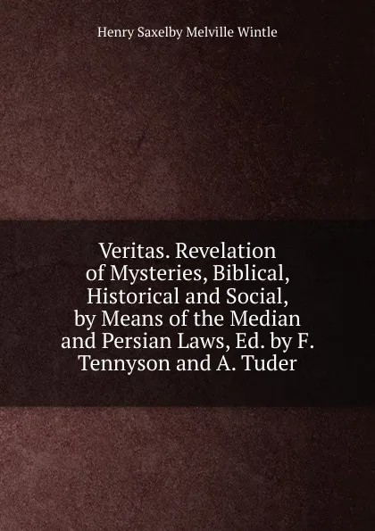 Обложка книги Veritas. Revelation of Mysteries, Biblical, Historical and Social, by Means of the Median and Persian Laws, Ed. by F. Tennyson and A. Tuder, Henry Saxelby Melville Wintle