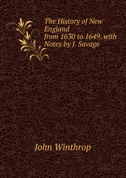 Обложка книги The History of New England from 1630 to 1649. with Notes by J. Savage, John Winthrop