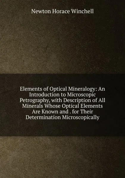 Обложка книги Elements of Optical Mineralogy: An Introduction to Microscopic Petrography, with Description of All Minerals Whose Optical Elements Are Known and . for Their Determination Microscopically, Newton Horace Winchell