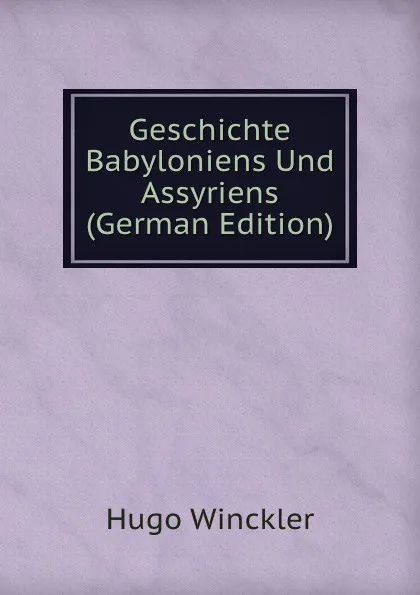 Обложка книги Geschichte Babyloniens Und Assyriens (German Edition), Hugo Winckler