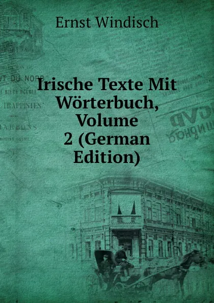 Обложка книги Irische Texte Mit Worterbuch, Volume 2 (German Edition), Ernst Windisch