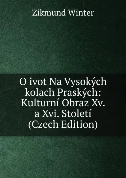 Обложка книги O ivot Na Vysokych kolach Praskych: Kulturni Obraz Xv. a Xvi. Stoleti (Czech Edition), Zikmund Winter