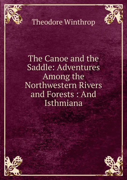 Обложка книги The Canoe and the Saddle: Adventures Among the Northwestern Rivers and Forests : And Isthmiana, Theodore Winthrop