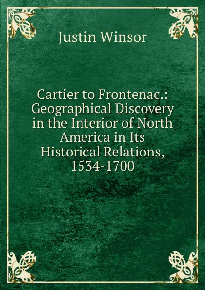 Обложка книги Cartier to Frontenac.: Geographical Discovery in the Interior of North America in Its Historical Relations, 1534-1700, Justin Winsor