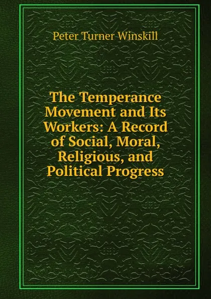 Обложка книги The Temperance Movement and Its Workers: A Record of Social, Moral, Religious, and Political Progress, Peter Turner Winskill