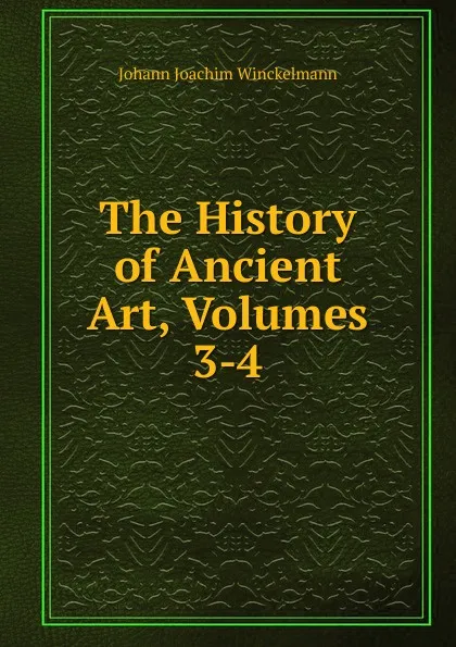 Обложка книги The History of Ancient Art, Volumes 3-4, Johann Joachim Winckelmann