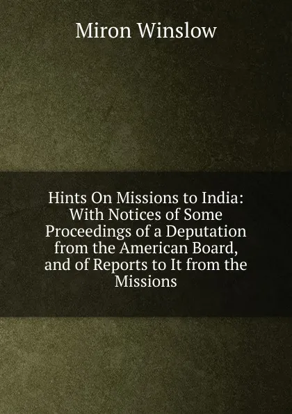 Обложка книги Hints On Missions to India: With Notices of Some Proceedings of a Deputation from the American Board, and of Reports to It from the Missions, Miron Winslow