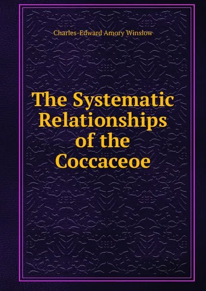 Обложка книги The Systematic Relationships of the Coccaceoe, Charles-Edward Amory Winslow