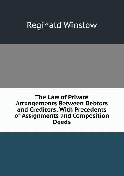 Обложка книги The Law of Private Arrangements Between Debtors and Creditors: With Precedents of Assignments and Composition Deeds, Reginald Winslow