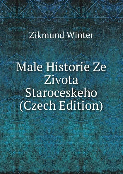 Обложка книги Male Historie Ze Zivota Staroceskeho (Czech Edition), Zikmund Winter