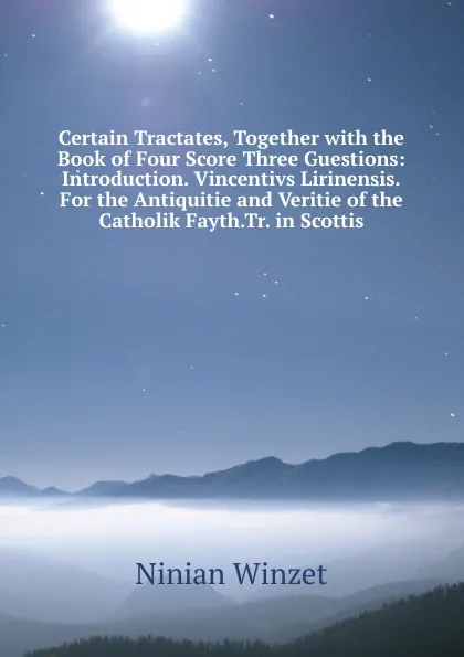 Обложка книги Certain Tractates, Together with the Book of Four Score Three Guestions: Introduction. Vincentivs Lirinensis.For the Antiquitie and Veritie of the Catholik Fayth.Tr. in Scottis, Ninian Winzet