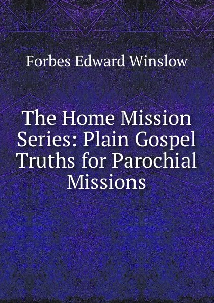 Обложка книги The Home Mission Series: Plain Gospel Truths for Parochial Missions, Forbes Edward Winslow