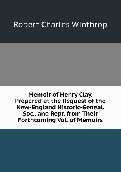 Обложка книги Memoir of Henry Clay. Prepared at the Request of the New-England Historic-Geneal. Soc., and Repr. from Their Forthcoming Vol. of Memoirs, Robert C. Winthrop