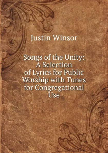 Обложка книги Songs of the Unity: A Selection of Lyrics for Public Worship with Tunes for Congregational Use, Justin Winsor