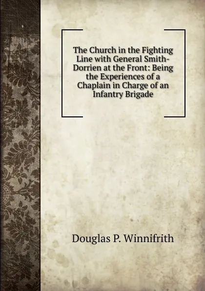 Обложка книги The Church in the Fighting Line with General Smith-Dorrien at the Front: Being the Experiences of a Chaplain in Charge of an Infantry Brigade, Douglas P. Winnifrith